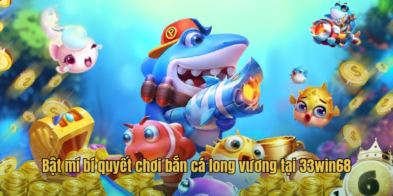 Bật mí bí quyết chơi bắn cá long vương tại 33win68